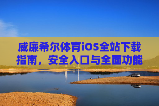 威廉希尔体育iOS全站下载指南,安全入口与全面功能解析,威廉希尔体育iOS全站下载,安全入口与功能全解析 威廉希尔体育iOS全站下载指南,安全入口与全面功能解析,威廉希尔体育iOS全站下载,安全入口与功能全解析