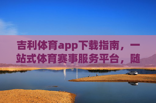 吉利体育app下载指南,一站式体育赛事服务平台,随时随地畅享体育激情 吉利体育app下载指南,一站式体育赛事服务平台,随时随地畅享体育激情