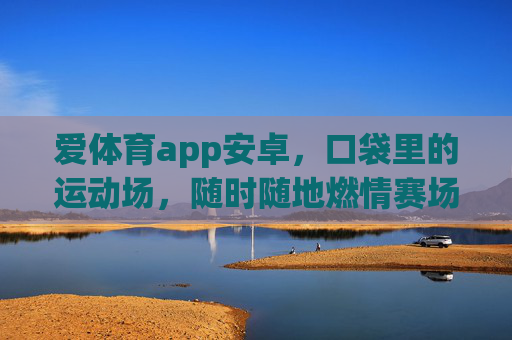 爱体育app安卓,口袋里的运动场,随时随地燃情赛场,爱体育安卓app,口袋里的燃情运动场 爱体育app安卓,口袋里的运动场,随时随地燃情赛场,爱体育安卓app,口袋里的燃情运动场