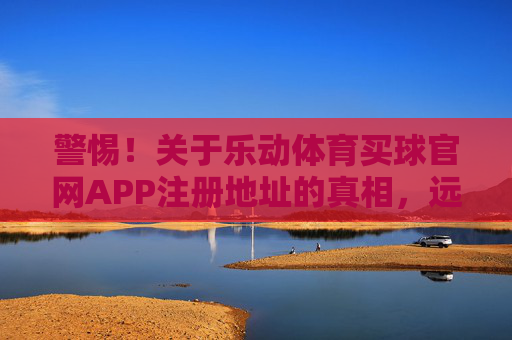 警惕！关于乐动体育买球官网APP注册地址的真相，远离非法博彩，守护财产安全