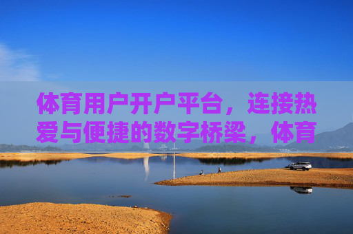 体育用户开户平台,连接热爱与便捷的数字桥梁,体育开户,连接热爱与便捷的数字桥梁 体育用户开户平台,连接热爱与便捷的数字桥梁,体育开户,连接热爱与便捷的数字桥梁