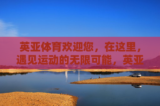 英亚体育欢迎您,在这里,遇见运动的无限可能,英亚体育,遇见运动的无限可能 英亚体育欢迎您,在这里,遇见运动的无限可能,英亚体育,遇见运动的无限可能