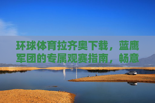环球体育拉齐奥下载,蓝鹰军团的专属观赛指南,畅意意甲每一战,环球体育拉齐奥下载,蓝鹰军团专属意甲观赛指南 环球体育拉齐奥下载,蓝鹰军团的专属观赛指南,畅意意甲每一战,环球体育拉齐奥下载,蓝鹰军团专属意甲观赛指南