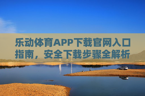 乐动体育APP下载官网入口指南,安全下载步骤全解析,乐动体育APP官网入口与安全下载步骤全解析 乐动体育APP下载官网入口指南,安全下载步骤全解析,乐动体育APP官网入口与安全下载步骤全解析