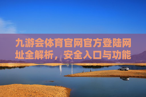 九游会体育官网官方登陆网址全解析,安全入口与功能指南,九游会体育官网官方登录网址全解析,安全入口与功能指南 九游会体育官网官方登陆网址全解析,安全入口与功能指南,九游会体育官网官方登录网址全解析,安全入口与功能指南