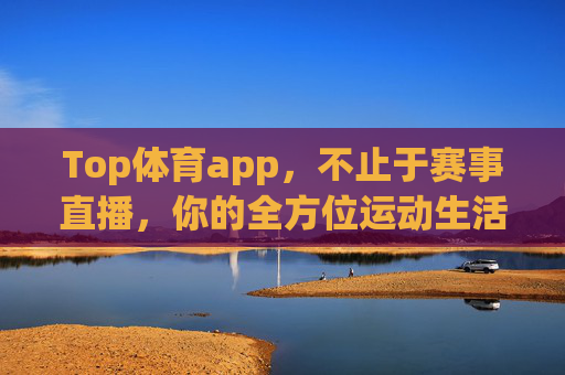 Top体育app,不止于赛事直播,你的全方位运动生活伙伴,Top体育app,不止赛事直播,你的全方位运动生活伙伴 Top体育app,不止于赛事直播,你的全方位运动生活伙伴,Top体育app,不止赛事直播,你的全方位运动生活伙伴