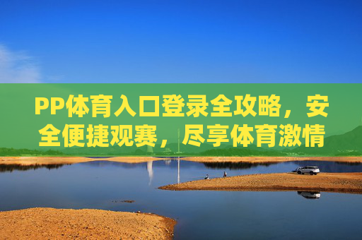 PP体育入口登录全攻略,安全便捷观赛,尽享体育激情,PP体育入口登录全攻略,安全便捷观赛,尽享体育激情 PP体育入口登录全攻略,安全便捷观赛,尽享体育激情,PP体育入口登录全攻略,安全便捷观赛,尽享体育激情