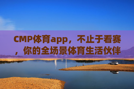 CMP体育app，不止于看赛，你的全场景体育生活伙伴