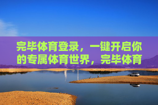 完毕体育登录,一键开启你的专属体育世界,完毕体育登录,一键开启专属体育世界 完毕体育登录,一键开启你的专属体育世界,完毕体育登录,一键开启专属体育世界