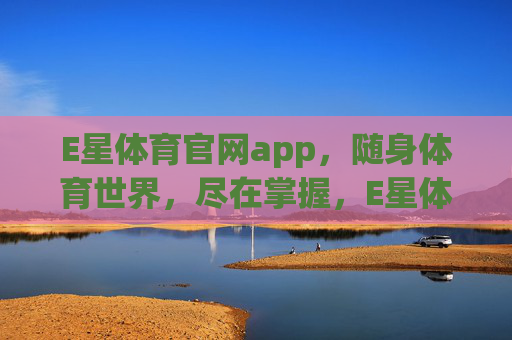 E星体育官网app，随身体育世界，尽在掌握，E星体育官网app，随身体育世界，尽在掌握