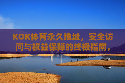KOK体育永久地址,安全访问与权益保障的终极指南,KOK体育永久地址,安全访问与权益保障终极指南 KOK体育永久地址,安全访问与权益保障的终极指南,KOK体育永久地址,安全访问与权益保障终极指南
