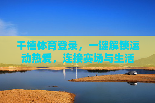 千禧体育登录,一键解锁运动热爱,连接赛场与生活 千禧体育登录,一键解锁运动热爱,连接赛场与生活