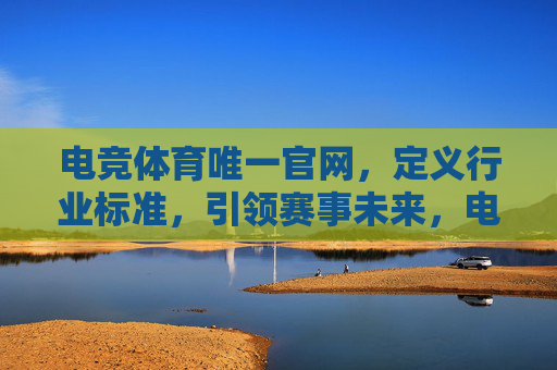 电竞体育唯一官网,定义行业标准,引领赛事未来,电竞体育唯一官网,定义行业标准,引领赛事未来 电竞体育唯一官网,定义行业标准,引领赛事未来,电竞体育唯一官网,定义行业标准,引领赛事未来