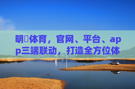 明昇体育,官网、平台、app三端联动,打造全方位体育娱乐新体验,明昇体育三端联动,打造全方位体育娱乐新体验 明昇体育,官网、平台、app三端联动,打造全方位体育娱乐新体验,明昇体育三端联动,打造全方位体育娱乐新体验