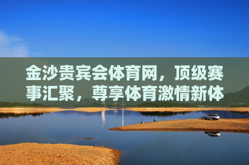 金沙贵宾会体育网,顶级赛事汇聚,尊享体育激情新体验,金沙贵宾会体育网,顶级赛事汇聚,尊享体育激情新体验 金沙贵宾会体育网,顶级赛事汇聚,尊享体育激情新体验,金沙贵宾会体育网,顶级赛事汇聚,尊享体育激情新体验