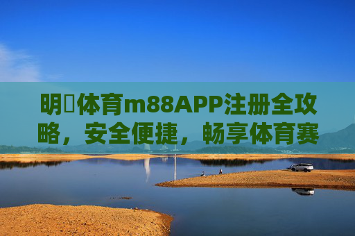明陞体育m88APP注册全攻略,安全便捷,畅享体育赛事新体验,明陞体育m88APP注册全攻略,安全便捷,畅享赛事新体验 明陞体育m88APP注册全攻略,安全便捷,畅享体育赛事新体验,明陞体育m88APP注册全攻略,安全便捷,畅享赛事新体验