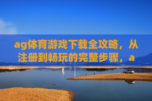 ag体育游戏下载全攻略，从注册到畅玩的完整步骤，ag体育游戏下载全攻略，从注册到畅玩的完整步骤