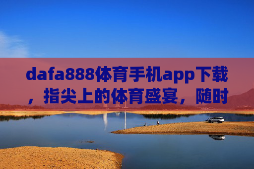 dafa888体育手机app下载,指尖上的体育盛宴,随时随地燃情赛场,dafa888体育手机app,指尖上的体育盛宴,随时随地燃情赛场 dafa888体育手机app下载,指尖上的体育盛宴,随时随地燃情赛场,dafa888体育手机app,指尖上的体育盛宴,随时随地燃情赛场