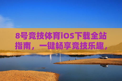 8号竞技体育iOS下载全站指南,一键畅享竞技乐趣,安全便捷直达,8号竞技体育iOS全站下载指南 8号竞技体育iOS下载全站指南,一键畅享竞技乐趣,安全便捷直达,8号竞技体育iOS全站下载指南