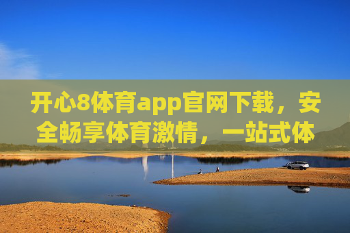 开心8体育app官网下载,安全畅享体育激情,一站式体验赛事狂欢,开心8体育app官网下载,安全畅享一站式体育赛事狂欢 开心8体育app官网下载,安全畅享体育激情,一站式体验赛事狂欢,开心8体育app官网下载,安全畅享一站式体育赛事狂欢
