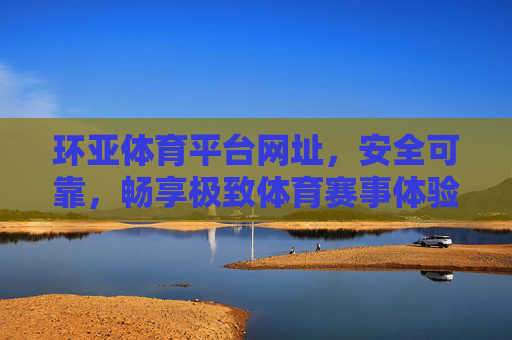 环亚体育平台网址,安全可靠,畅享极致体育赛事体验,环亚体育平台,安全可靠,畅享极致赛事体验 环亚体育平台网址,安全可靠,畅享极致体育赛事体验,环亚体育平台,安全可靠,畅享极致赛事体验