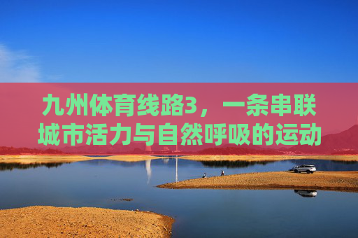 九州体育线路3，一条串联城市活力与自然呼吸的运动新干线，九州体育线路3，串联城市活力与自然呼吸的运动新干线