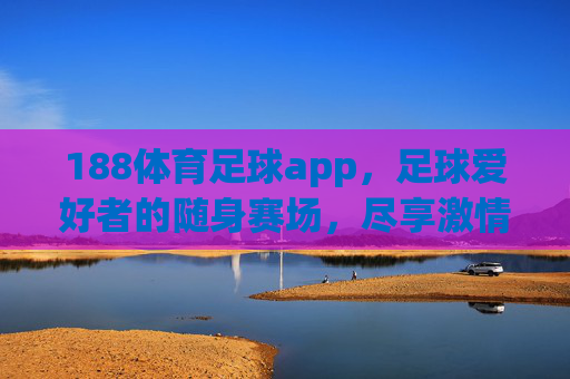 188体育足球app，足球爱好者的随身赛场，尽享激情赛事与便捷服务，188体育足球app，足球爱好者的随身赛场，尽享激情赛事与便捷服务