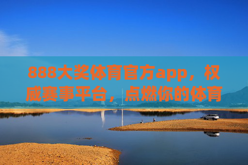 888大奖体育官方app，权威赛事平台，点燃你的体育激情