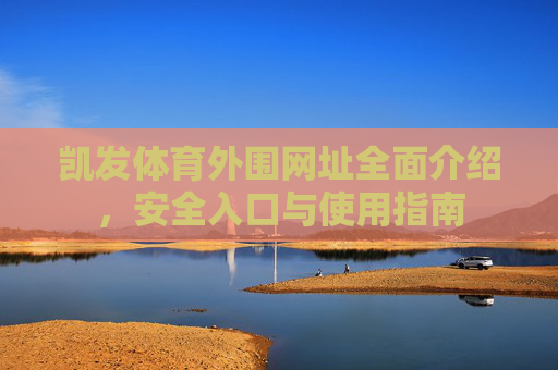 凯发体育外围网址全面介绍，安全入口与使用指南
