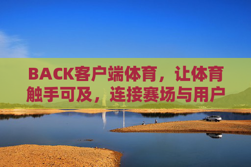 BACK客户端体育,让体育触手可及,连接赛场与用户的数字桥梁,BACK客户端体育,触手可及的赛场数字桥梁 BACK客户端体育,让体育触手可及,连接赛场与用户的数字桥梁,BACK客户端体育,触手可及的赛场数字桥梁