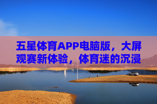 五星体育APP电脑版,大屏观赛新体验,体育迷的沉浸式盛宴,五星体育APP电脑版,大屏沉浸观赛,体育迷的盛宴 五星体育APP电脑版,大屏观赛新体验,体育迷的沉浸式盛宴,五星体育APP电脑版,大屏沉浸观赛,体育迷的盛宴