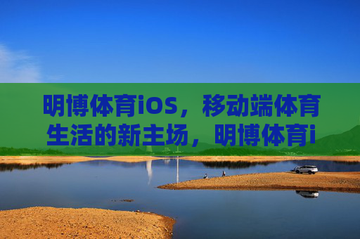 明博体育iOS,移动端体育生活的新主场,明博体育iOS,移动端体育生活新主场 明博体育iOS,移动端体育生活的新主场,明博体育iOS,移动端体育生活新主场