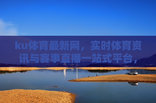 ku体育最新网,实时体育资讯与赛事直播一站式平台,点燃你的运动激情,ku体育最新网,实时体育资讯与赛事直播一站式平台 ku体育最新网,实时体育资讯与赛事直播一站式平台,点燃你的运动激情,ku体育最新网,实时体育资讯与赛事直播一站式平台