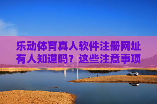 乐动体育真人软件注册网址有人知道吗?这些注意事项你必须了解!乐动体育真人软件注册网址及注意事项须知 乐动体育真人软件注册网址有人知道吗?这些注意事项你必须了解!乐动体育真人软件注册网址及注意事项须知