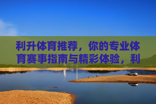 利升体育推荐,你的专业体育赛事指南与精彩体验,利升体育推荐,专业赛事指南与精彩体验 利升体育推荐,你的专业体育赛事指南与精彩体验,利升体育推荐,专业赛事指南与精彩体验