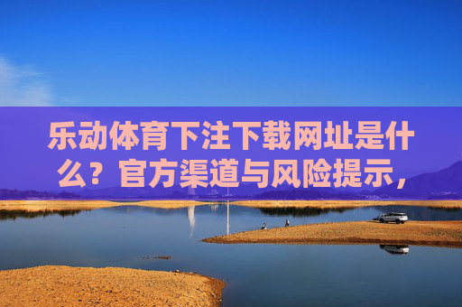 乐动体育下注下载网址是什么？官方渠道与风险提示，乐动体育下注下载网址，官方渠道与风险提示