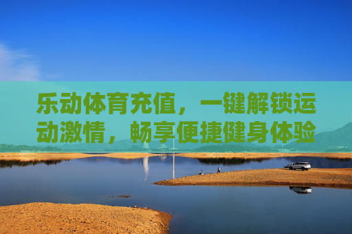 乐动体育充值,一键解锁运动激情,畅享便捷健身体验,乐动体育充值,一键解锁运动激情,畅享便捷健身体验 乐动体育充值,一键解锁运动激情,畅享便捷健身体验,乐动体育充值,一键解锁运动激情,畅享便捷健身体验