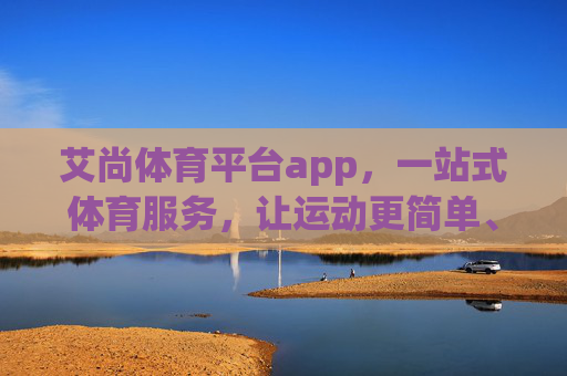 艾尚体育平台app，一站式体育服务，让运动更简单、更快乐，艾尚体育平台app，一站式服务，让运动更简单快乐