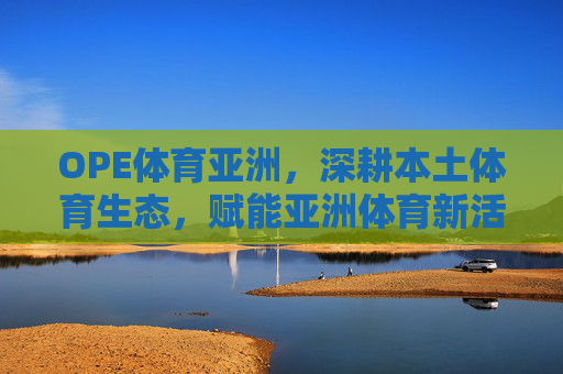 OPE体育亚洲,深耕本土体育生态,赋能亚洲体育新活力,OPE体育亚洲深耕本土体育生态 赋能亚洲体育新活力 OPE体育亚洲,深耕本土体育生态,赋能亚洲体育新活力,OPE体育亚洲深耕本土体育生态 赋能亚洲体育新活力