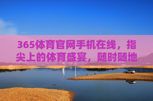 365体育官网手机在线,指尖上的体育盛宴,随时随地的激情陪伴,指尖上的体育盛宴 365体育官网手机在线,指尖上的体育盛宴,随时随地的激情陪伴,指尖上的体育盛宴