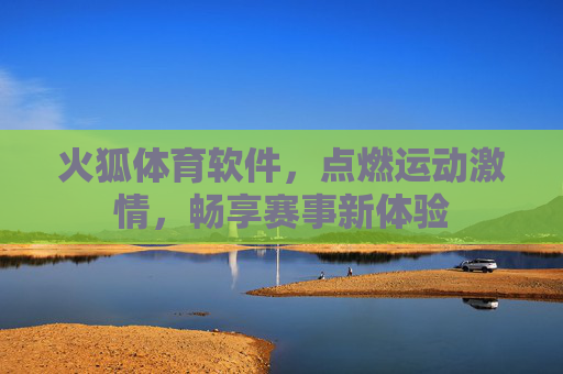 火狐体育软件,点燃运动激情,畅享赛事新体验 火狐体育软件,点燃运动激情,畅享赛事新体验