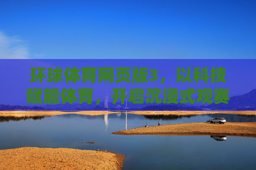 环球体育网页版3，以科技赋能体育，开启沉浸式观赛新体验，环球体育网页版3，科技赋能沉浸式观赛新体验
