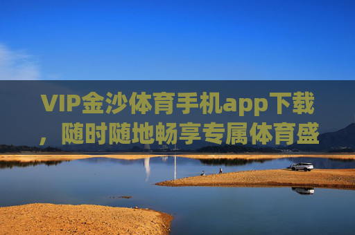 VIP金沙体育手机app下载，随时随地畅享专属体育盛宴，VIP金沙体育手机app，随时随地畅享专属体育盛宴