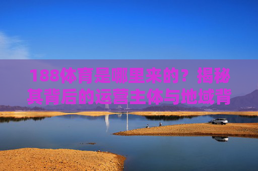 188体育是哪里来的?揭秘其背后的运营主体与地域背景,188体育来源揭秘,运营主体与地域背景 188体育是哪里来的?揭秘其背后的运营主体与地域背景,188体育来源揭秘,运营主体与地域背景