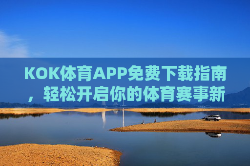 KOK体育APP免费下载指南,轻松开启你的体育赛事新体验,KOK体育APP免费下载,开启体育赛事新体验 KOK体育APP免费下载指南,轻松开启你的体育赛事新体验,KOK体育APP免费下载,开启体育赛事新体验