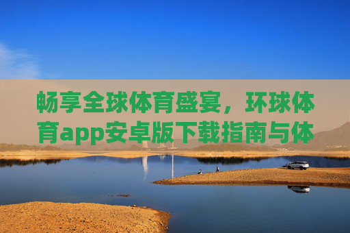 畅享全球体育盛宴,环球体育app安卓版下载指南与体验全解析,环球体育app安卓版,全球体育盛宴下载指南与体验全解析 畅享全球体育盛宴,环球体育app安卓版下载指南与体验全解析,环球体育app安卓版,全球体育盛宴下载指南与体验全解析