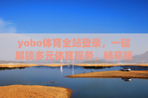 yobo体育全站登录,一键解锁多元体育服务,畅享极致观赛体验,yobo体育全站登录,一键解锁多元服务,畅享极致观赛 yobo体育全站登录,一键解锁多元体育服务,畅享极致观赛体验,yobo体育全站登录,一键解锁多元服务,畅享极致观赛