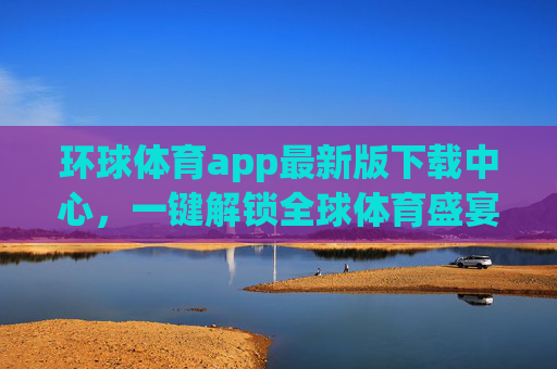 环球体育app最新版下载中心,一键解锁全球体育盛宴,畅享极致观赛体验,环球体育app最新版下载,一键解锁全球体育盛宴,畅享极致观赛 环球体育app最新版下载中心,一键解锁全球体育盛宴,畅享极致观赛体验,环球体育app最新版下载,一键解锁全球体育盛宴,畅享极致观赛
