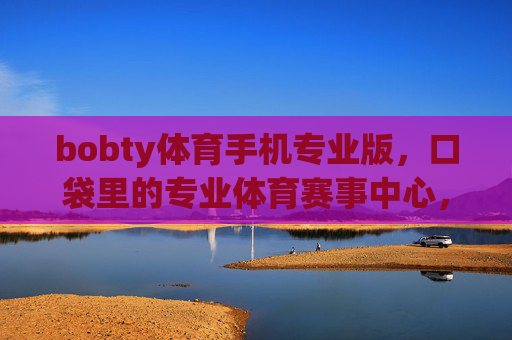 bobty体育手机专业版，口袋里的专业体育赛事中心，随时随地掌控赛场动态，bobty体育手机专业版，口袋里的专业赛场动态掌控中心