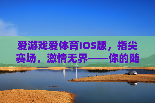 爱游戏爱体育IOS版,指尖赛场,激情无界——你的随身运动娱乐新选择,爱游戏爱体育IOS版,指尖赛场随身,激情运动无界 爱游戏爱体育IOS版,指尖赛场,激情无界——你的随身运动娱乐新选择,爱游戏爱体育IOS版,指尖赛场随身,激情运动无界